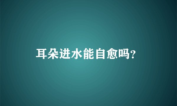 耳朵进水能自愈吗？