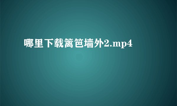 哪里下载篱笆墙外2.mp4