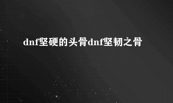 dnf坚硬的头骨dnf坚韧之骨