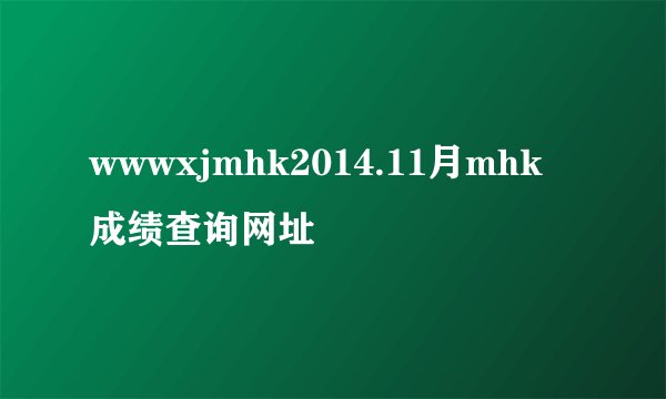 wwwxjmhk2014.11月mhk成绩查询网址