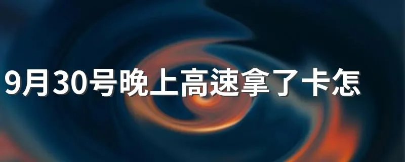 9月30号晚上高速拿了卡怎么办