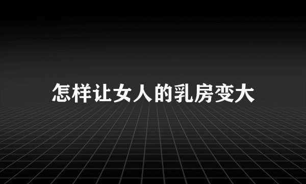 怎样让女人的乳房变大
