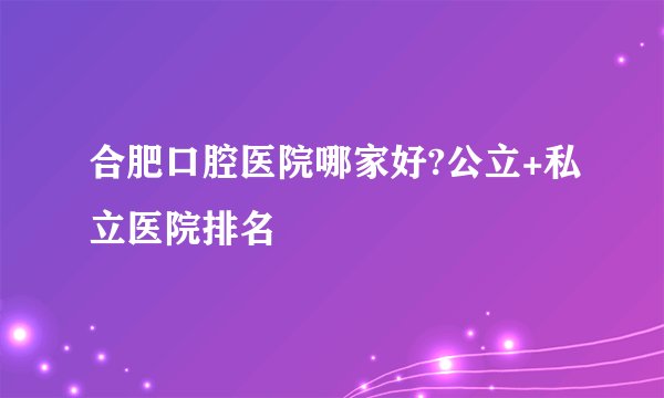 合肥口腔医院哪家好?公立+私立医院排名