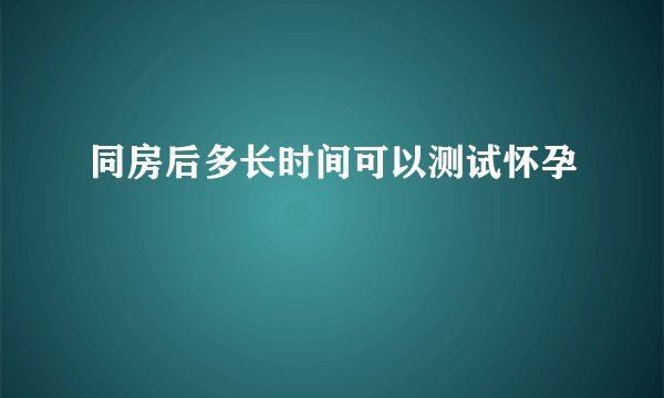 同房后多长时间可以测试怀孕