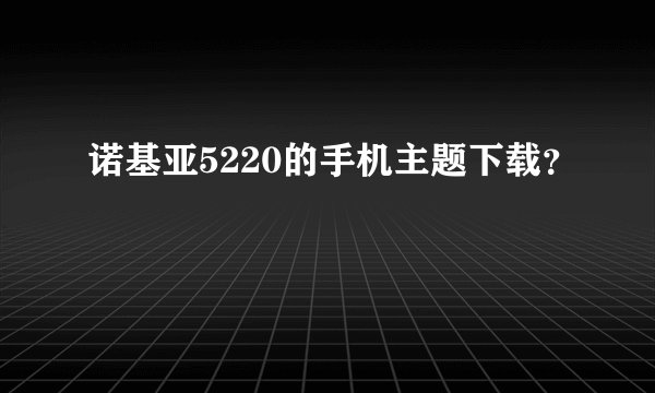 诺基亚5220的手机主题下载？