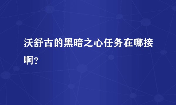 沃舒古的黑暗之心任务在哪接啊？