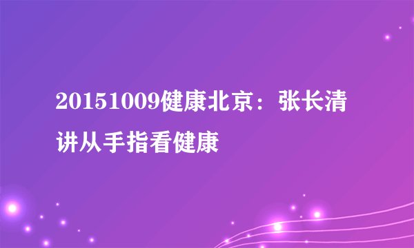 20151009健康北京：张长清讲从手指看健康