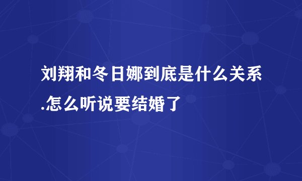 刘翔和冬日娜到底是什么关系.怎么听说要结婚了