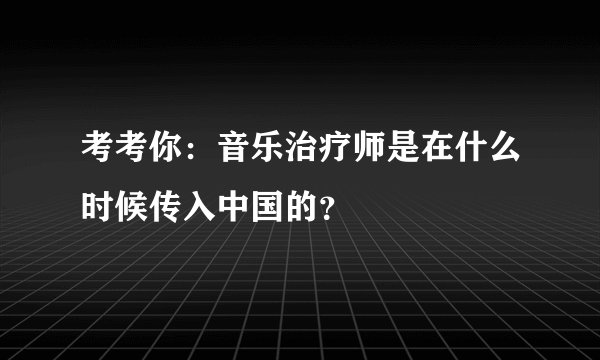 考考你：音乐治疗师是在什么时候传入中国的？