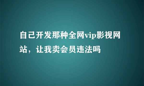 自己开发那种全网vip影视网站，让我卖会员违法吗