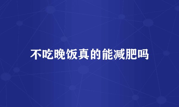 不吃晚饭真的能减肥吗
