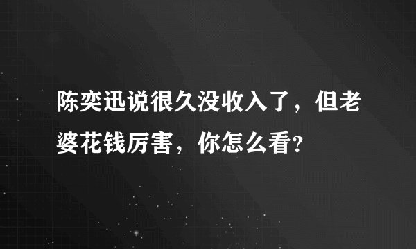 陈奕迅说很久没收入了，但老婆花钱厉害，你怎么看？