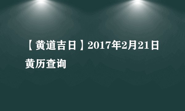 【黄道吉日】2017年2月21日黄历查询