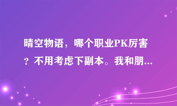 晴空物语，哪个职业PK厉害？不用考虑下副本。我和朋友一起玩的。说下理由谢谢！