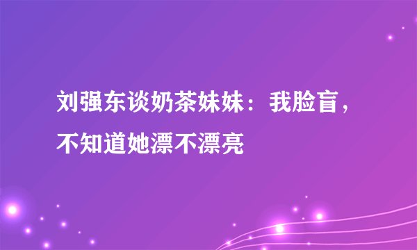 刘强东谈奶茶妹妹：我脸盲，不知道她漂不漂亮