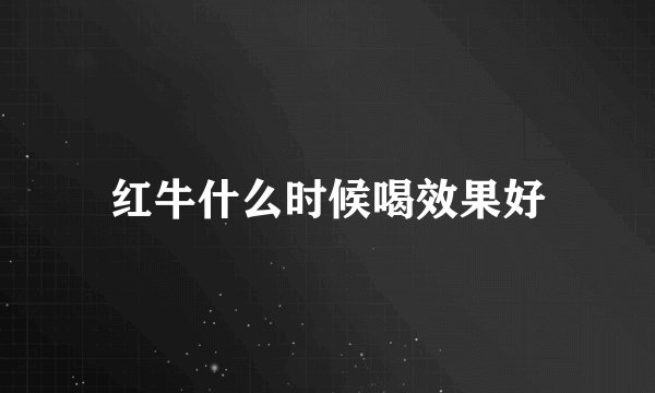 红牛什么时候喝效果好