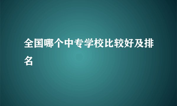 全国哪个中专学校比较好及排名