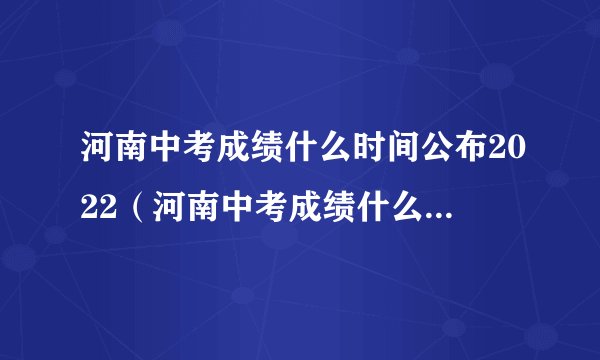 河南中考成绩什么时间公布2022（河南中考成绩什么时间公布）