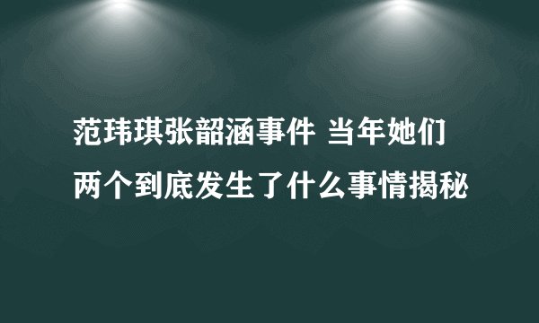 范玮琪张韶涵事件 当年她们两个到底发生了什么事情揭秘