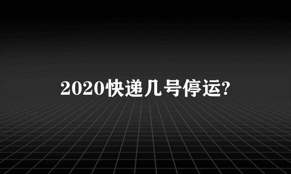 2020快递几号停运?