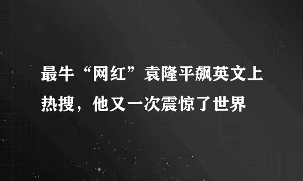 最牛“网红”袁隆平飙英文上热搜，他又一次震惊了世界