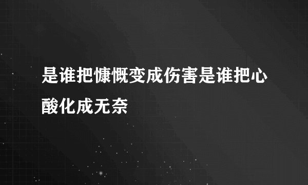 是谁把慷慨变成伤害是谁把心酸化成无奈