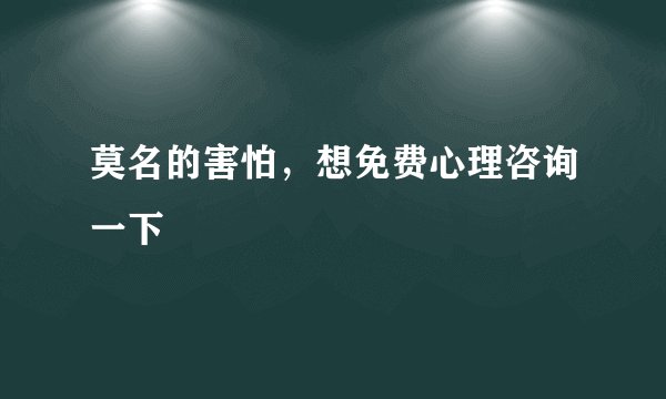 莫名的害怕，想免费心理咨询一下