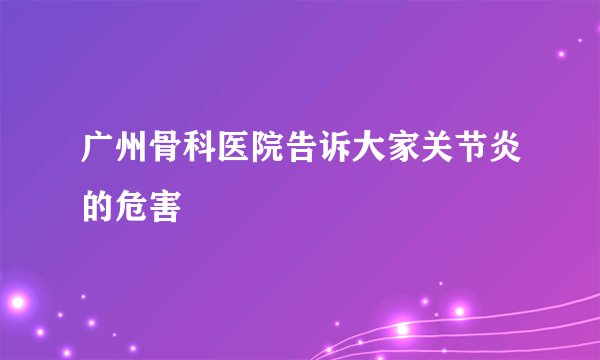 广州骨科医院告诉大家关节炎的危害
