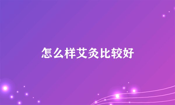 怎么样艾灸比较好