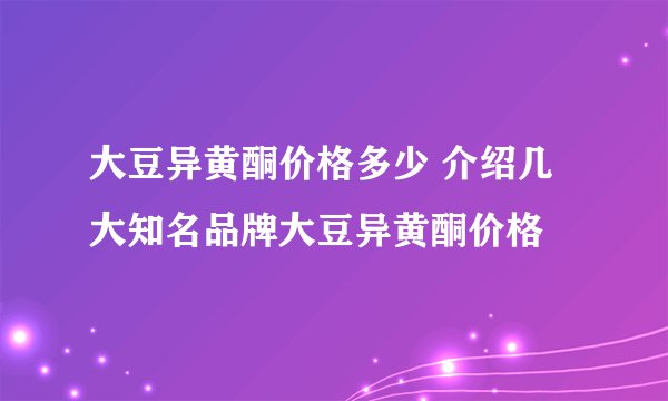 大豆异黄酮价格多少 介绍几大知名品牌大豆异黄酮价格