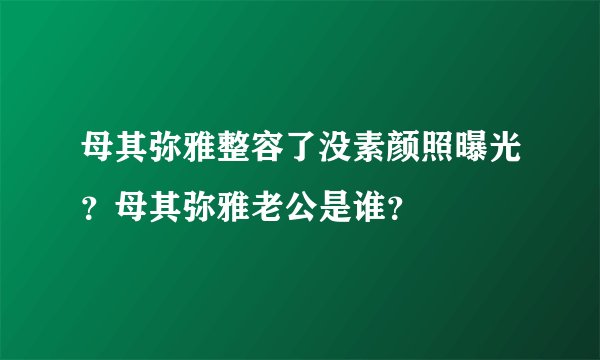 母其弥雅整容了没素颜照曝光？母其弥雅老公是谁？