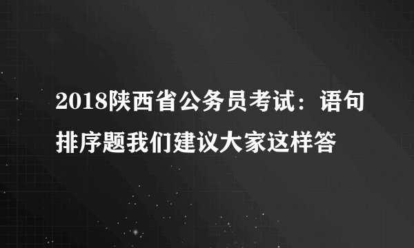 2018陕西省公务员考试：语句排序题我们建议大家这样答