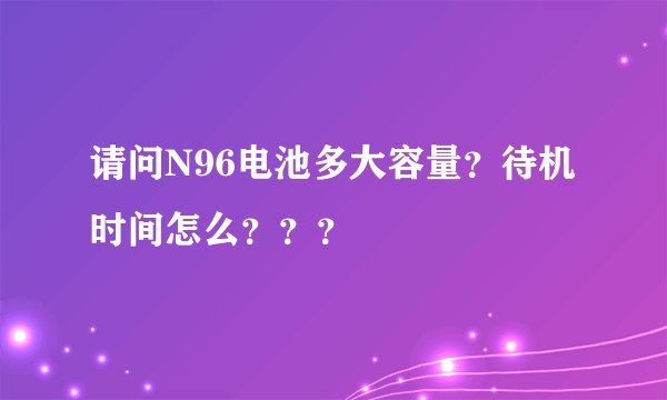 请问N96电池多大容量?待机时间怎么???