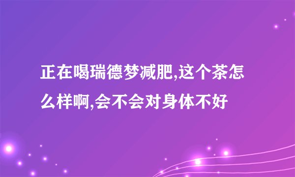 正在喝瑞德梦减肥,这个茶怎么样啊,会不会对身体不好