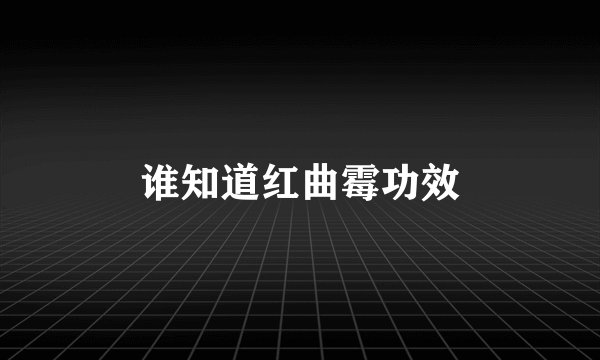 谁知道红曲霉功效