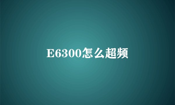 E6300怎么超频