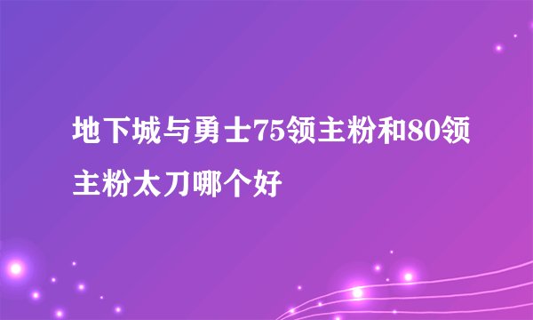 地下城与勇士75领主粉和80领主粉太刀哪个好