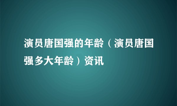 演员唐国强的年龄（演员唐国强多大年龄）资讯