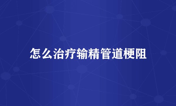 怎么治疗输精管道梗阻