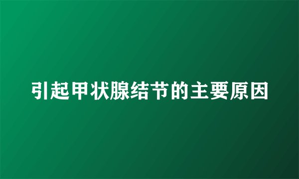 引起甲状腺结节的主要原因