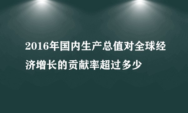 2016年国内生产总值对全球经济增长的贡献率超过多少