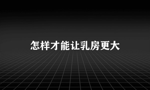 怎样才能让乳房更大