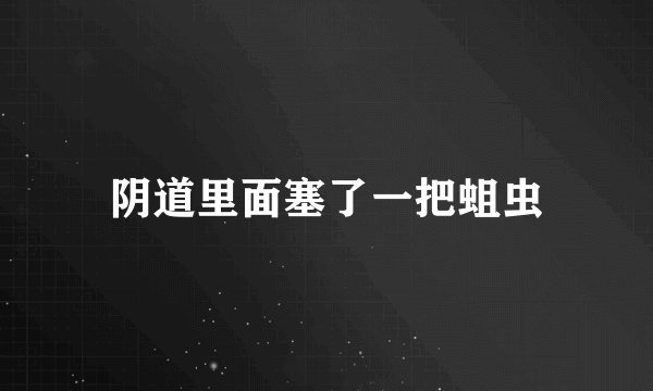 阴道里面塞了一把蛆虫