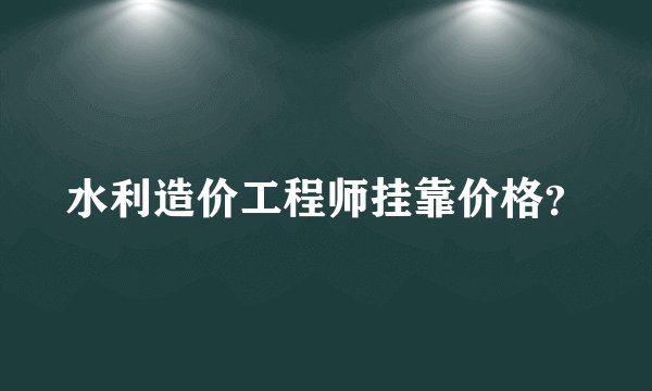 水利造价工程师挂靠价格？