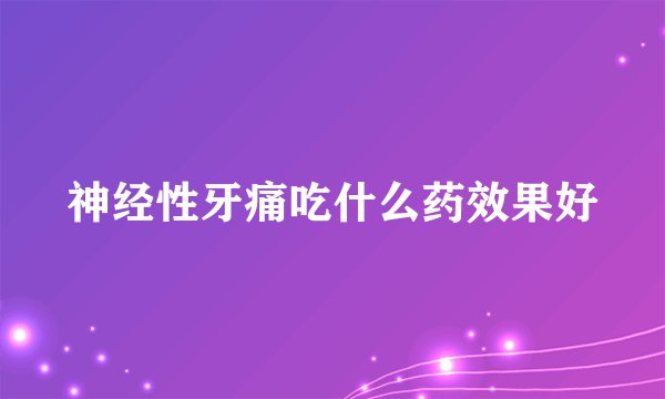 神经性牙痛吃什么药效果好