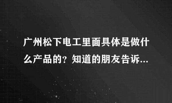 广州松下电工里面具体是做什么产品的？知道的朋友告诉一下，谢谢~~~