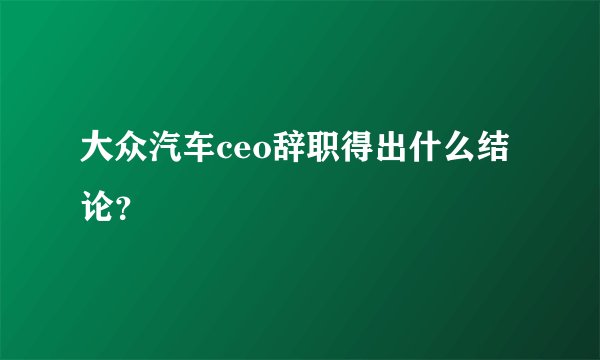 大众汽车ceo辞职得出什么结论？