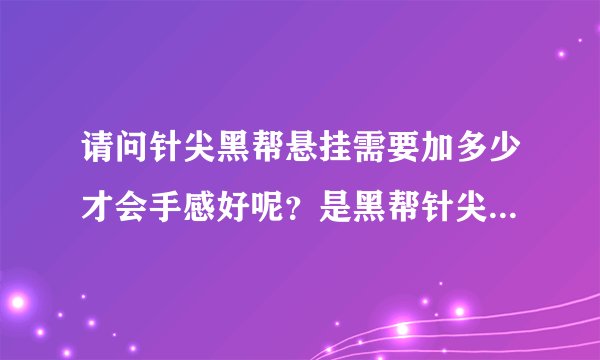 请问针尖黑帮悬挂需要加多少才会手感好呢？是黑帮针尖，不是净针尖，请注意！有黑帮的朋友请指点迷津。