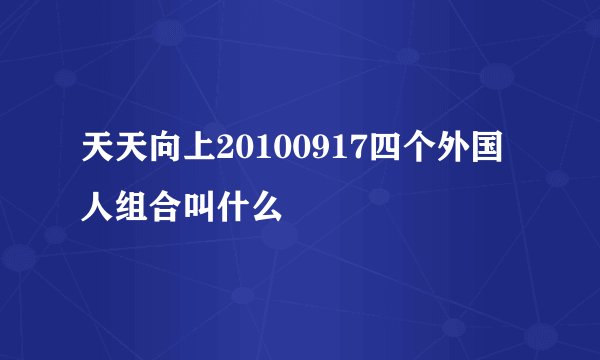 天天向上20100917四个外国人组合叫什么