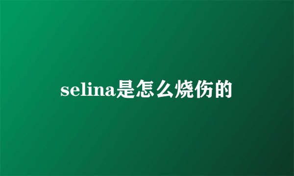 selina是怎么烧伤的